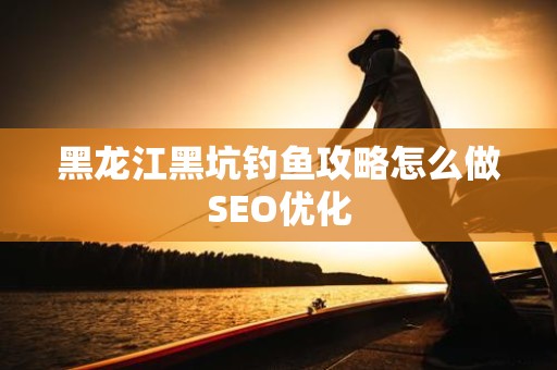 黑龙江黑坑钓鱼攻略怎么做SEO优化