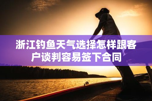 浙江钓鱼天气选择怎样跟客户谈判容易签下合同
