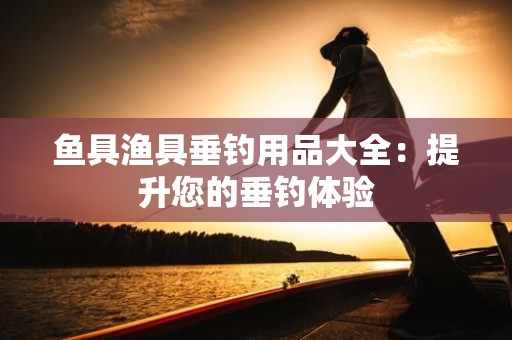鱼具渔具垂钓用品大全：提升您的垂钓体验