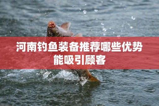 河南钓鱼装备推荐哪些优势能吸引顾客