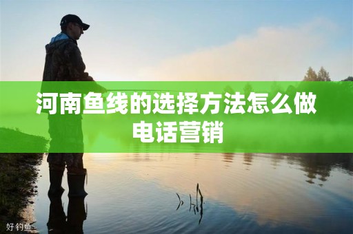 河南鱼线的选择方法怎么做电话营销