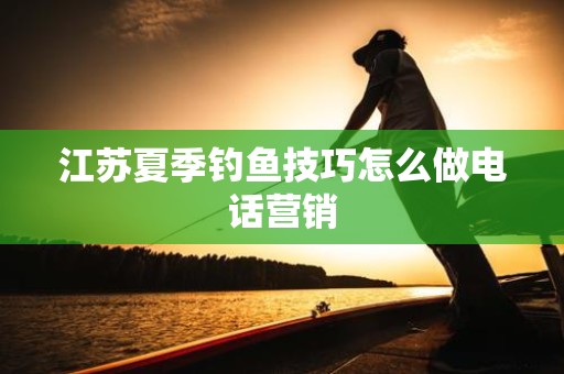 江苏夏季钓鱼技巧怎么做电话营销