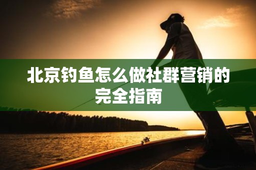 北京钓鱼怎么做社群营销的完全指南