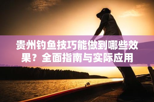 贵州钓鱼技巧能做到哪些效果？全面指南与实际应用