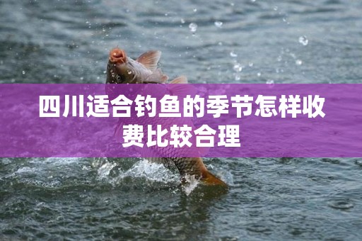 四川适合钓鱼的季节怎样收费比较合理