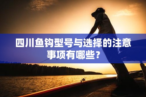四川鱼钩型号与选择的注意事项有哪些？