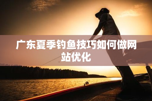 广东夏季钓鱼技巧如何做网站优化