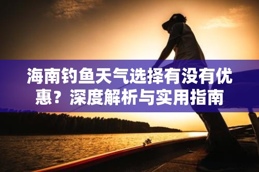 海南钓鱼天气选择有没有优惠？深度解析与实用指南