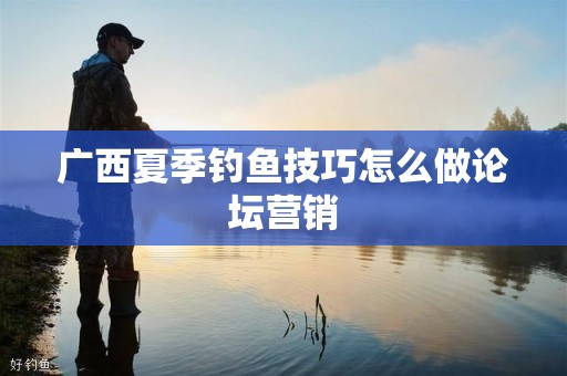 广西夏季钓鱼技巧怎么做论坛营销