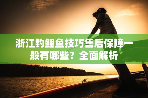 浙江钓鲤鱼技巧售后保障一般有哪些？全面解析