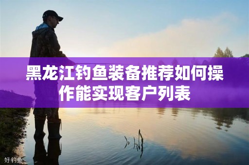 黑龙江钓鱼装备推荐如何操作能实现客户列表