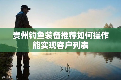 贵州钓鱼装备推荐如何操作能实现客户列表
