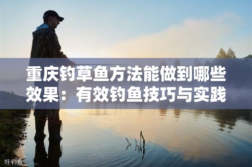 重庆钓草鱼方法能做到哪些效果：有效钓鱼技巧与实践经验分享