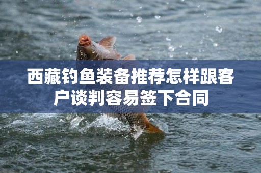 西藏钓鱼装备推荐怎样跟客户谈判容易签下合同