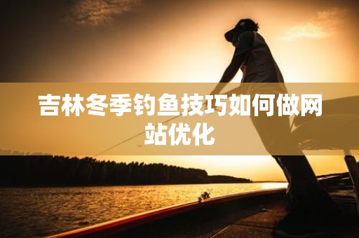 吉林冬季钓鱼技巧如何做网站优化