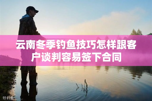 云南冬季钓鱼技巧怎样跟客户谈判容易签下合同
