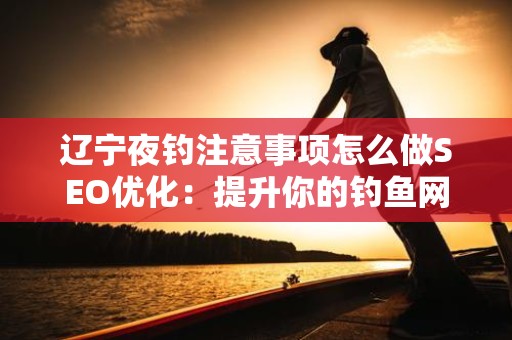 辽宁夜钓注意事项怎么做SEO优化：提升你的钓鱼网站排名