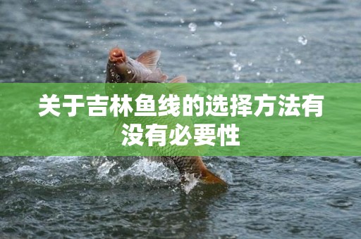 关于吉林鱼线的选择方法有没有必要性