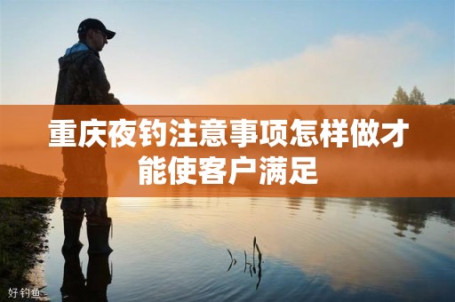 重庆夜钓注意事项怎样做才能使客户满足
