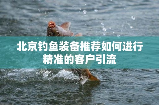北京钓鱼装备推荐如何进行精准的客户引流