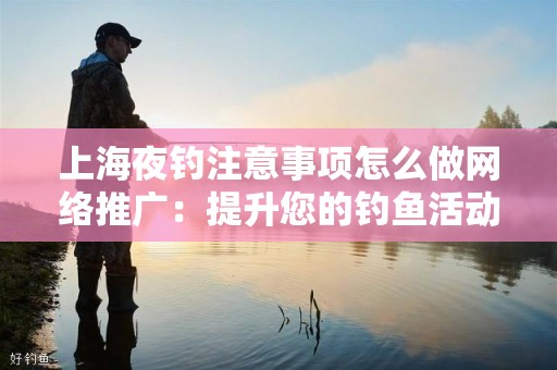 上海夜钓注意事项怎么做网络推广：提升您的钓鱼活动曝光率
