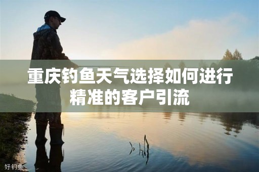 重庆钓鱼天气选择如何进行精准的客户引流