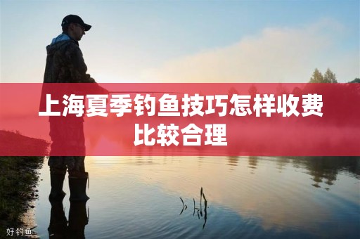 上海夏季钓鱼技巧怎样收费比较合理