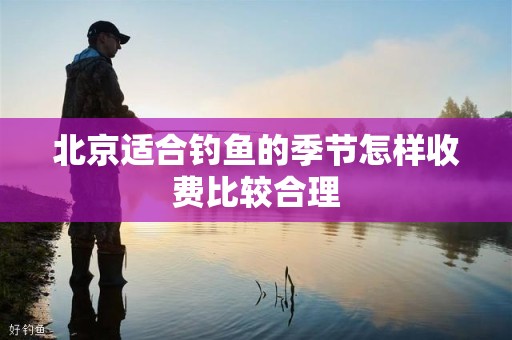 北京适合钓鱼的季节怎样收费比较合理