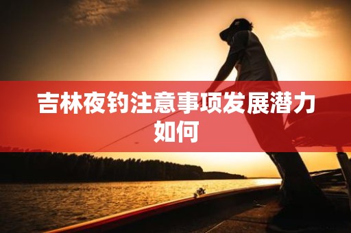 吉林夜钓注意事项发展潜力如何