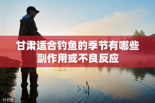 甘肃适合钓鱼的季节有哪些副作用或不良反应
