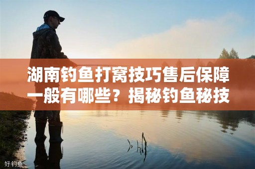 湖南钓鱼打窝技巧售后保障一般有哪些？揭秘钓鱼秘技与可靠保障