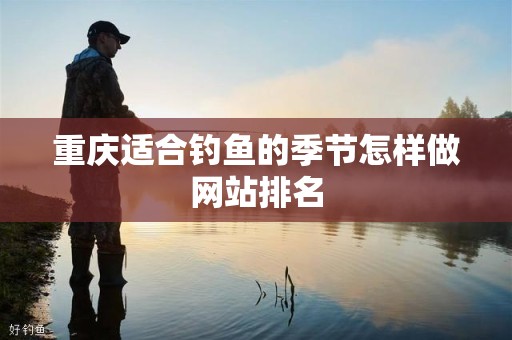 重庆适合钓鱼的季节怎样做网站排名
