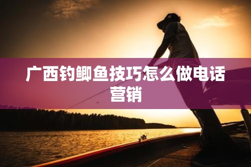 广西钓鲫鱼技巧怎么做电话营销