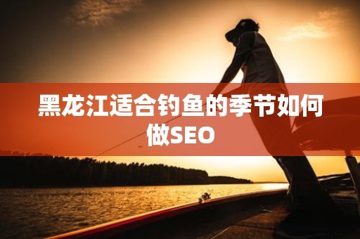 黑龙江适合钓鱼的季节如何做SEO