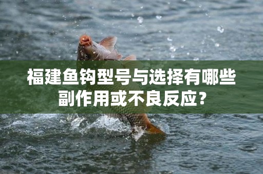 福建鱼钩型号与选择有哪些副作用或不良反应？