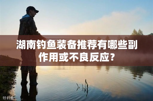 湖南钓鱼装备推荐有哪些副作用或不良反应？
