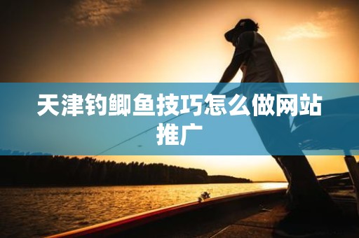 天津钓鲫鱼技巧怎么做网站推广