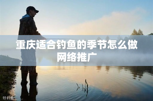 重庆适合钓鱼的季节怎么做网络推广
