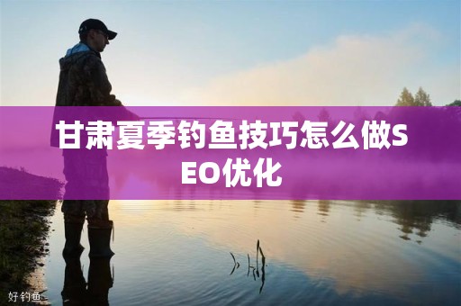 甘肃夏季钓鱼技巧怎么做SEO优化