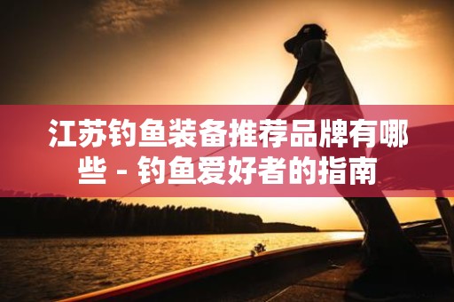 江苏钓鱼装备推荐品牌有哪些 - 钓鱼爱好者的指南