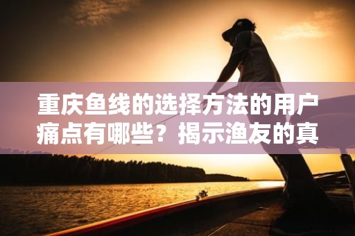 重庆鱼线的选择方法的用户痛点有哪些？揭示渔友的真实需求