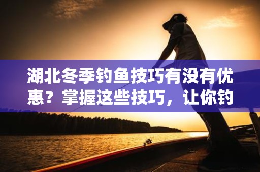 湖北冬季钓鱼技巧有没有优惠？掌握这些技巧，让你钓鱼更轻松！