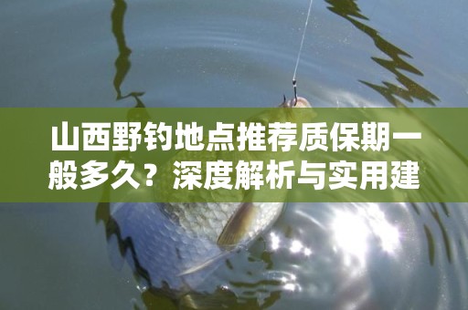山西野钓地点推荐质保期一般多久？深度解析与实用建议