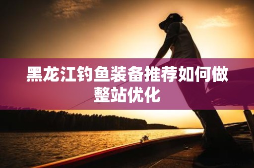 黑龙江钓鱼装备推荐如何做整站优化