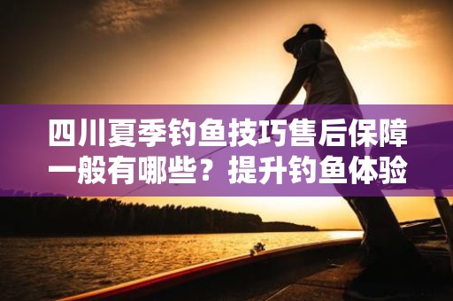 四川夏季钓鱼技巧售后保障一般有哪些？提升钓鱼体验的关键要素