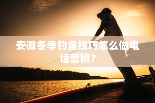 安徽冬季钓鱼技巧怎么做电话营销？