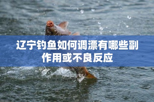 辽宁钓鱼如何调漂有哪些副作用或不良反应