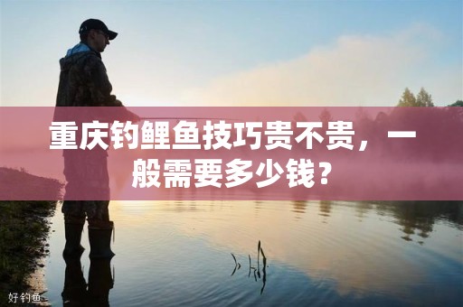 重庆钓鲤鱼技巧贵不贵，一般需要多少钱？
