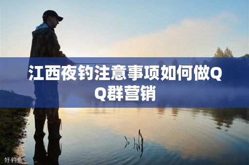 江西夜钓注意事项如何做QQ群营销