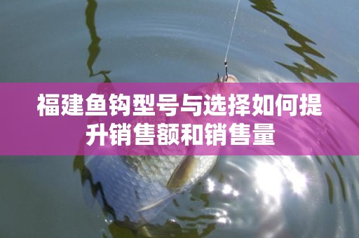 福建鱼钩型号与选择如何提升销售额和销售量
